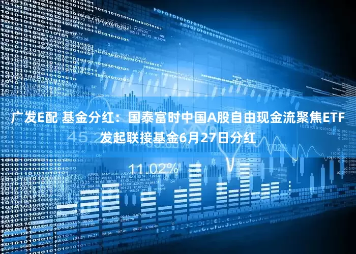 广发E配 基金分红：国泰富时中国A股自由现金流聚焦ETF发起联接基金6月27日分红