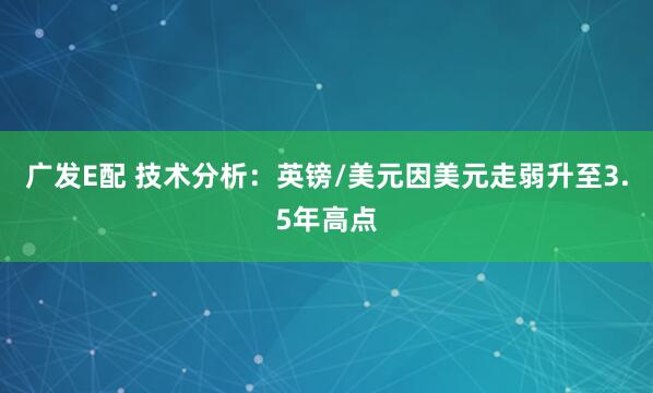 广发E配 技术分析：英镑/美元因美元走弱升至3.5年高点