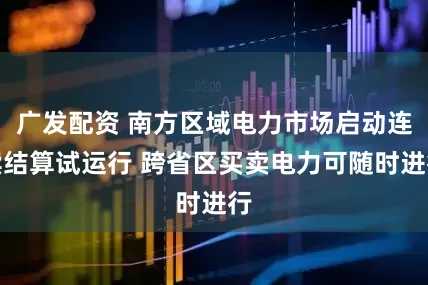 广发配资 南方区域电力市场启动连续结算试运行 跨省区买卖电力可随时进行