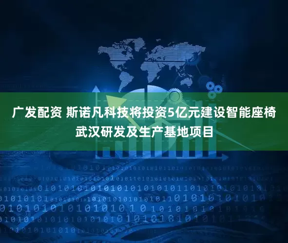 广发配资 斯诺凡科技将投资5亿元建设智能座椅武汉研发及生产基地项目
