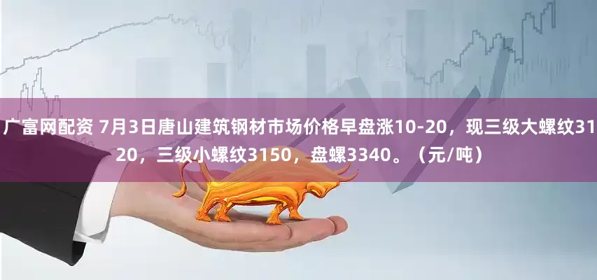 广富网配资 7月3日唐山建筑钢材市场价格早盘涨10-20，现三级大螺纹3120，三级小螺纹3150，盘螺3340。（元/吨）