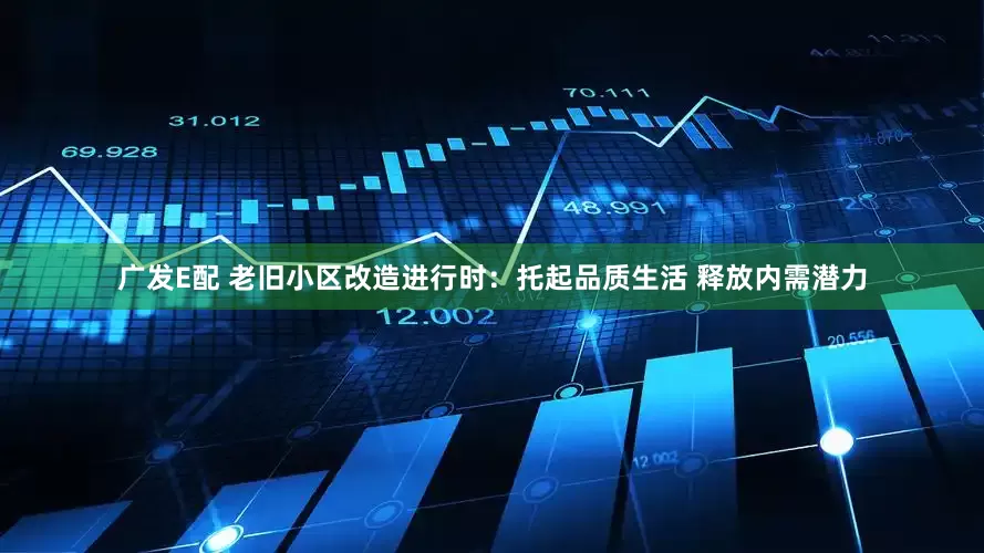广发E配 老旧小区改造进行时：托起品质生活 释放内需潜力