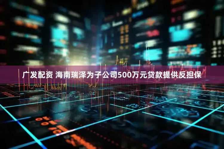 广发配资 海南瑞泽为子公司500万元贷款提供反担保
