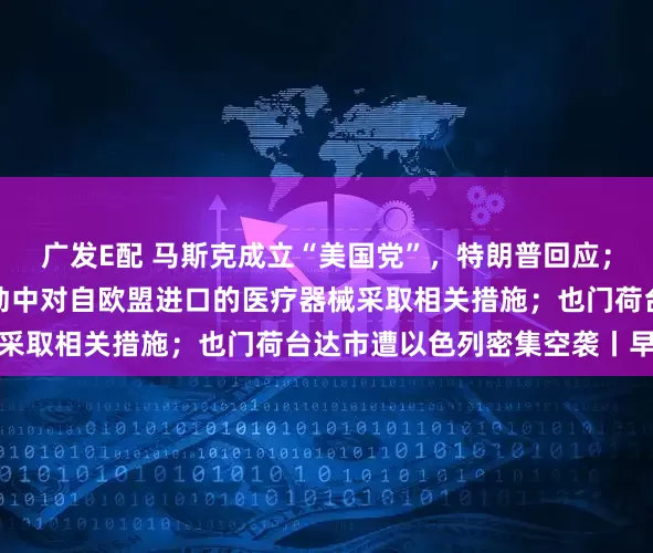 广发E配 马斯克成立“美国党”，特朗普回应；财政部：在政府采购活动中对自欧盟进口的医疗器械采取相关措施；也门荷台达市遭以色列密集空袭丨早报