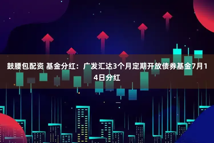 鼓腰包配资 基金分红：广发汇达3个月定期开放债券基金7月14日分红