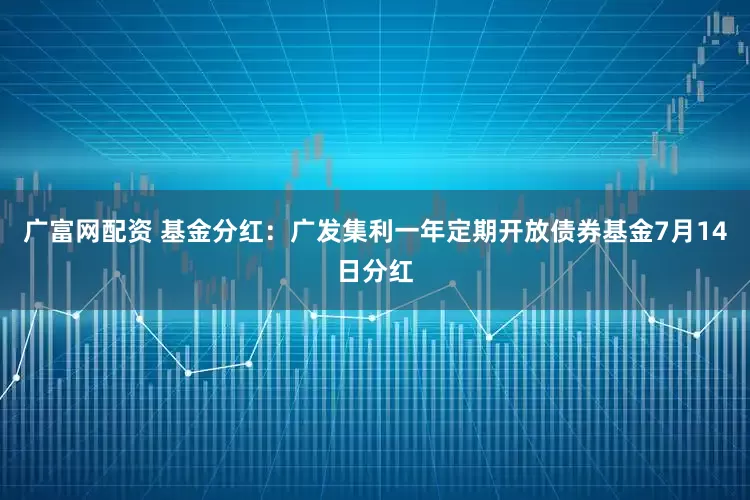 广富网配资 基金分红：广发集利一年定期开放债券基金7月14日分红