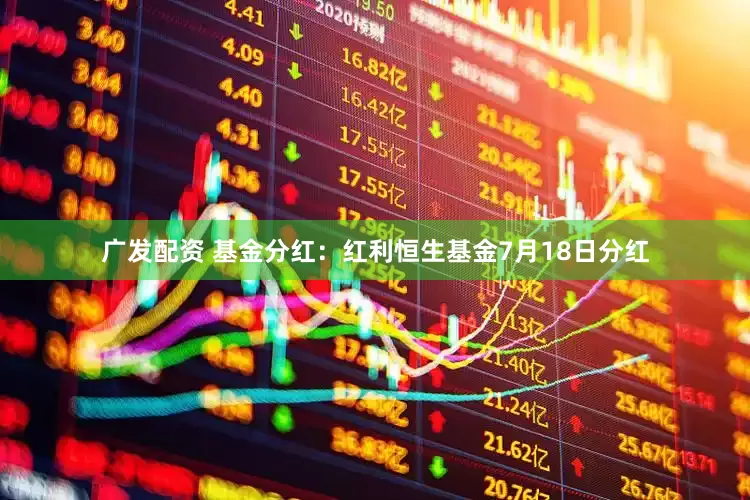 广发配资 基金分红：红利恒生基金7月18日分红