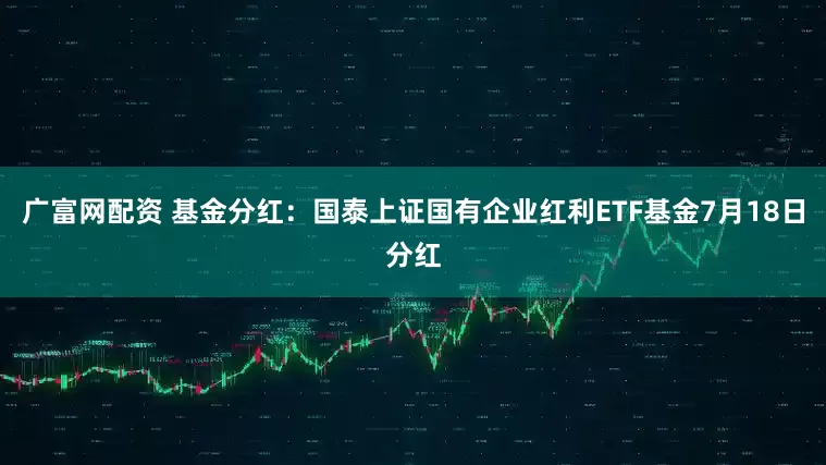 广富网配资 基金分红：国泰上证国有企业红利ETF基金7月18日分红