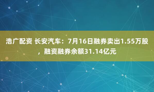 浩广配资 长安汽车：7月16日融券卖出1.55万股，融资融券余额31.14亿元