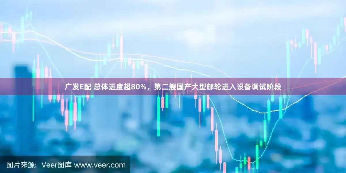 广发E配 总体进度超80%，第二艘国产大型邮轮进入设备调试阶段