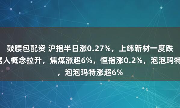 鼓腰包配资 沪指半日涨0.27%，上纬新材一度跌停，机器人概念拉升，焦煤涨超6%，恒指涨0.2%，泡泡玛特涨超6%