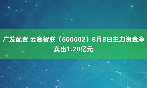 广发配资 云赛智联（600602）8月8日主力资金净卖出1.28亿元
