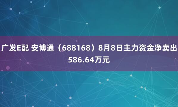 广发E配 安博通（688168）8月8日主力资金净卖出586.64万元
