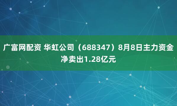 广富网配资 华虹公司（688347）8月8日主力资金净卖出1.28亿元