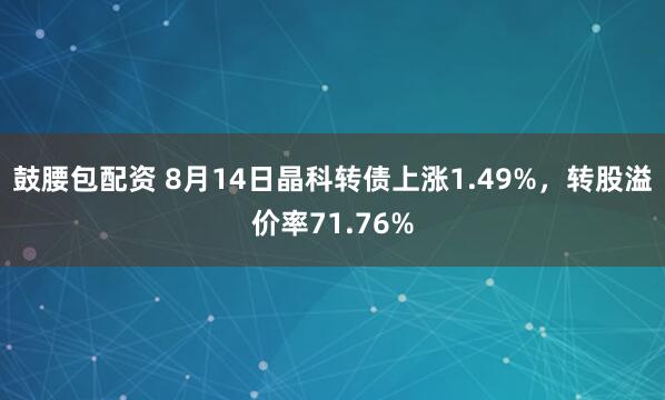 鼓腰包配资 8月14日晶科转债上涨1.49%，转股溢价率71.76%