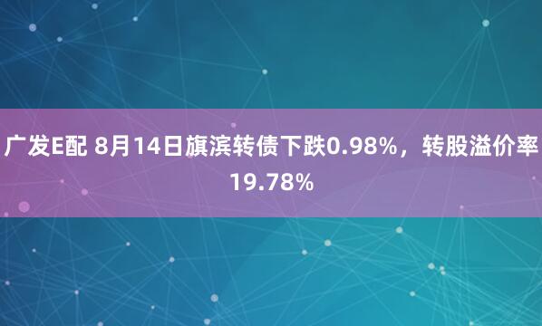 广发E配 8月14日旗滨转债下跌0.98%，转股溢价率19.78%
