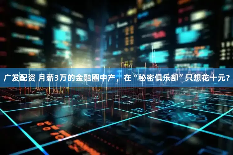 广发配资 月薪3万的金融圈中产，在“秘密俱乐部”只想花十元？