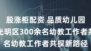 股涨柜配资 品质幼儿园如何建？光明区300余名幼教工作者共探新路径