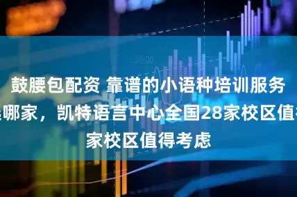 鼓腰包配资 靠谱的小语种培训服务机构选哪家，凯特语言中心全国28家校区值得考虑