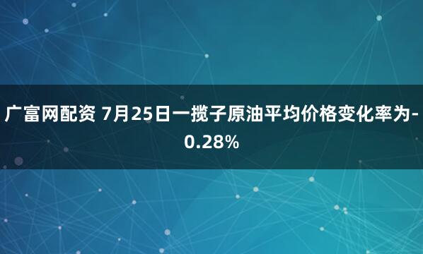 广富网配资 7月25日一揽子原油平均价格变化率为-0.28%