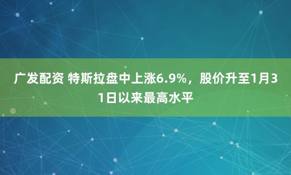 广发配资 特斯拉盘中上涨6.9%，股价升至1月31日以来最高水平
