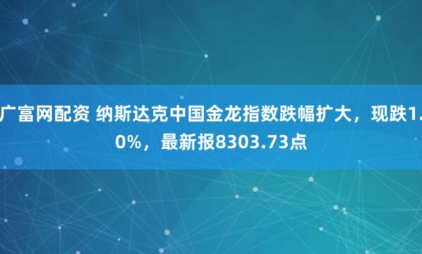 广富网配资 纳斯达克中国金龙指数跌幅扩大，现跌1.0%，最新报8303.73点