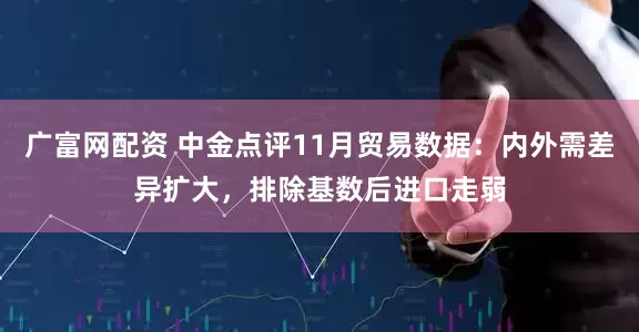 广富网配资 中金点评11月贸易数据：内外需差异扩大，排除基数后进口走弱