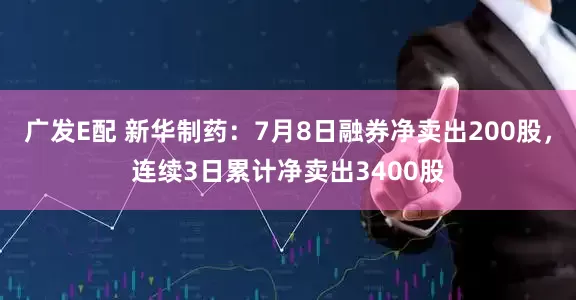 广发E配 新华制药：7月8日融券净卖出200股，连续3日累计净卖出3400股