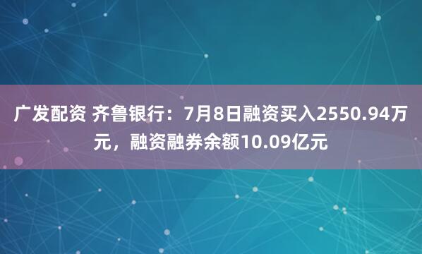 广发配资 齐鲁银行：7月8日融资买入2550.94万元，融资融券余额10.09亿元